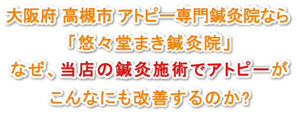 大阪府　高槻市　アトピー専門鍼灸院なら「悠々堂まき鍼灸院」なぜ、当店の鍼灸施術でアトピーがこんなにも改善するのか？